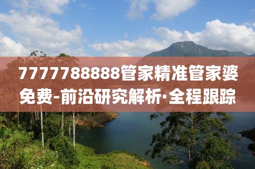 7777788888管家精準(zhǔn)管家婆免費(fèi)-前沿研究解析·全程跟蹤