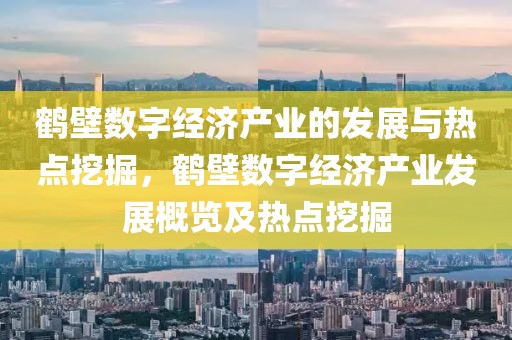 鶴壁數(shù)字經濟產業(yè)的發(fā)展與熱點挖掘，鶴壁數(shù)字經濟產業(yè)發(fā)展概覽及熱點挖掘