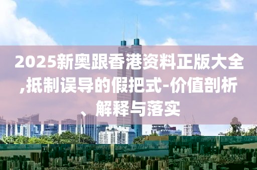 2025新奧跟香港資料正版大全,抵制誤導(dǎo)的假把式-價值剖析、解釋與落實