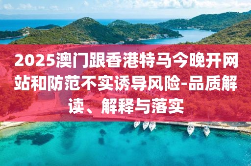 2025澳門跟香港特馬今晚開網(wǎng)站和防范不實(shí)誘導(dǎo)風(fēng)險(xiǎn)-品質(zhì)解讀、解釋與落實(shí)