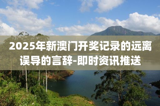 2025年新澳門開獎記錄的遠離誤導的言辭-即時資訊推送