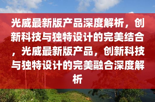 光威最新版產(chǎn)品深度解析，創(chuàng)新科技與獨(dú)特設(shè)計(jì)的完美結(jié)合，光威最新版產(chǎn)品，創(chuàng)新科技與獨(dú)特設(shè)計(jì)的完美融合深度解析