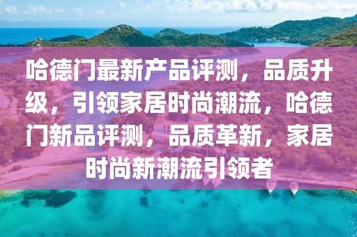 哈德門最新產(chǎn)品評測，品質(zhì)升級，引領(lǐng)家居時尚潮流，哈德門新品評測，品質(zhì)革新，家居時尚新潮流引領(lǐng)者