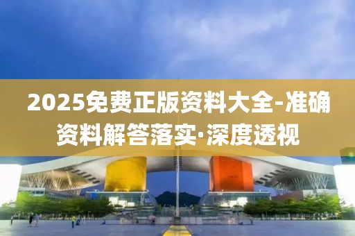 2025免費正版資料大全-準(zhǔn)確資料解答落實·深度透視