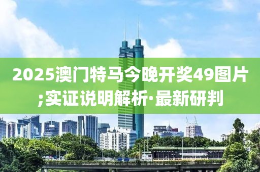 2025澳門特馬今晚開獎(jiǎng)49圖片;實(shí)證說明解析·最新研判