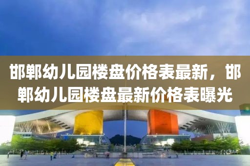 邯鄲幼兒園樓盤價格表最新，邯鄲幼兒園樓盤最新價格表曝光