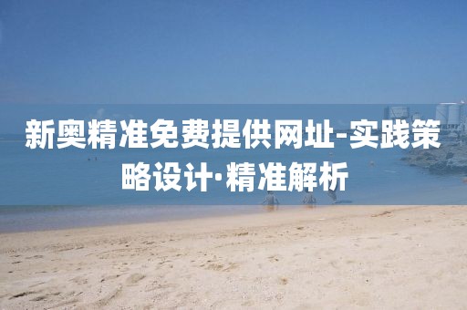 新奧精準免費提供網(wǎng)址-實踐策略設(shè)計·精準解析