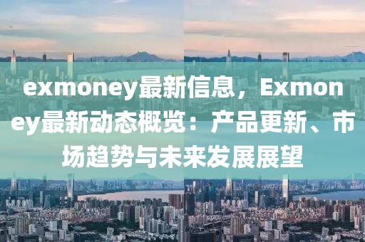 exmoney最新信息，Exmoney最新動態(tài)概覽：產(chǎn)品更新、市場趨勢與未來發(fā)展展望