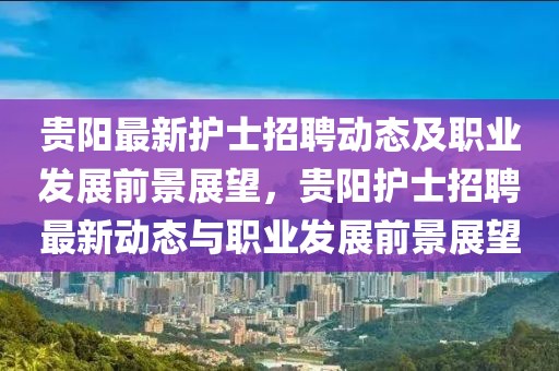 貴陽最新護士招聘動態(tài)及職業(yè)發(fā)展前景展望，貴陽護士招聘最新動態(tài)與職業(yè)發(fā)展前景展望