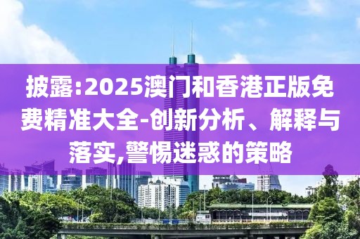 披露:2025澳門和香港正版免費(fèi)精準(zhǔn)大全-創(chuàng)新分析、解釋與落實(shí),警惕迷惑的策略