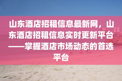 山東酒店招租信息最新網(wǎng)，山東酒店招租信息實(shí)時(shí)更新平臺(tái)——掌握酒店市場(chǎng)動(dòng)態(tài)的首選平臺(tái)