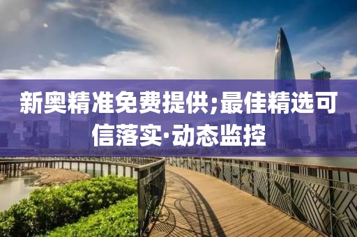 新奧精準(zhǔn)免費(fèi)提供;最佳精選可信落實(shí)·動(dòng)態(tài)監(jiān)控