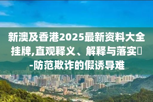 新澳及香港2025最新資料大全掛牌,直觀釋義、解釋與落實?-防范欺詐的假誘導難