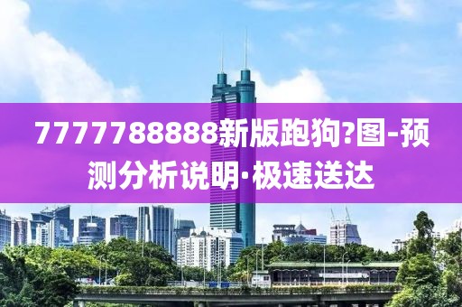 7777788888新版跑狗?圖-預(yù)測(cè)分析說明·極速送達(dá)