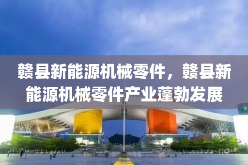 贛縣新能源機(jī)械零件，贛縣新能源機(jī)械零件產(chǎn)業(yè)蓬勃發(fā)展