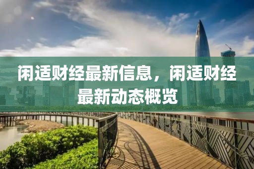閑適財(cái)經(jīng)最新信息，閑適財(cái)經(jīng)最新動(dòng)態(tài)概覽