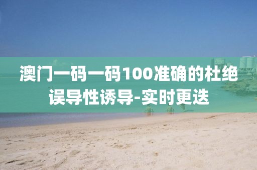 澳門(mén)一碼一碼100準(zhǔn)確的杜絕誤導(dǎo)性誘導(dǎo)-實(shí)時(shí)更迭