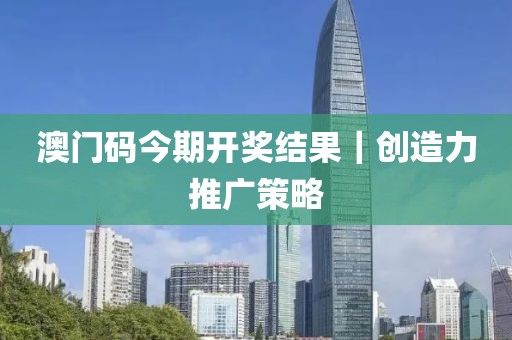 澳門碼今期開獎結(jié)果｜創(chuàng)造力推廣策略