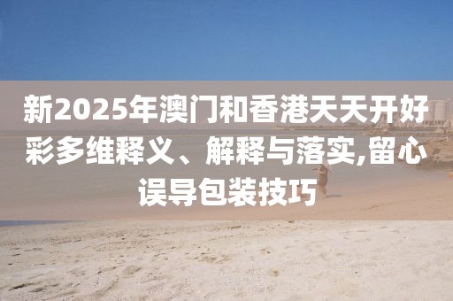 新2025年澳門和香港天天開好彩多維釋義、解釋與落實(shí),留心誤導(dǎo)包裝技巧