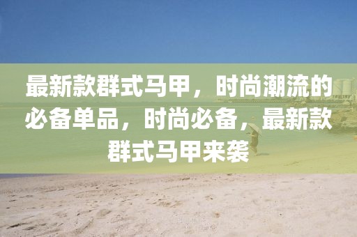 最新款群式馬甲，時(shí)尚潮流的必備單品，時(shí)尚必備，最新款群式馬甲來襲