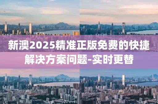 新澳2025精準正版免費的快捷解決方案問題-實時更替