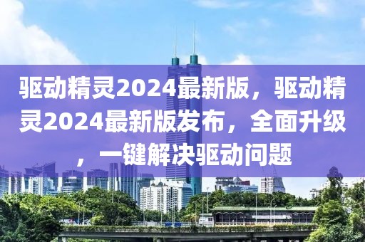 驅(qū)動(dòng)精靈2024最新版，驅(qū)動(dòng)精靈2024最新版發(fā)布，全面升級，一鍵解決驅(qū)動(dòng)問題