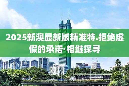 2025新澳最新版精準(zhǔn)特.拒絕虛假的承諾·相繼探尋