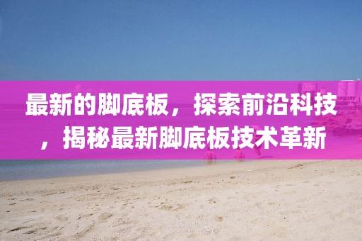 最新的腳底板，探索前沿科技，揭秘最新腳底板技術(shù)革新