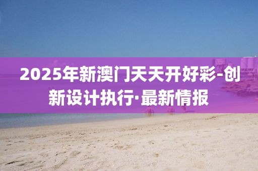 2025年新澳門天天開好彩-創(chuàng)新設(shè)計執(zhí)行·最新情報