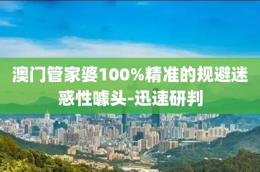 澳門管家婆100%精準(zhǔn)的規(guī)避迷惑性噱頭-迅速研判
