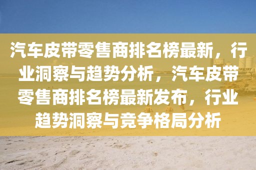 汽車皮帶零售商排名榜最新，行業(yè)洞察與趨勢分析，汽車皮帶零售商排名榜最新發(fā)布，行業(yè)趨勢洞察與競爭格局分析