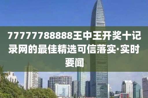 77777788888王中王開獎(jiǎng)十記錄網(wǎng)的最佳精選可信落實(shí)·實(shí)時(shí)要聞