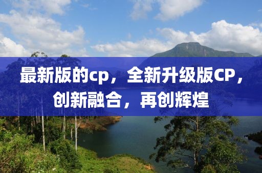 最新版的cp，全新升級(jí)版CP，創(chuàng)新融合，再創(chuàng)輝煌