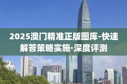 2025澳門(mén)精準(zhǔn)正版圖庫(kù)-快速解答策略實(shí)施·深度評(píng)測(cè)