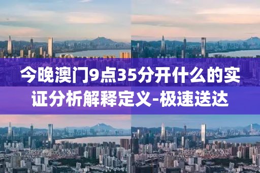今晚澳門9點(diǎn)35分開什么的實(shí)證分析解釋定義-極速送達(dá)