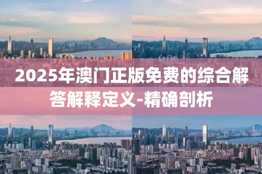 2025年澳門正版免費的綜合解答解釋定義-精確剖析
