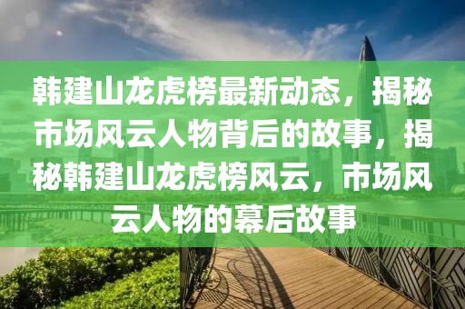 韓建山龍虎榜最新動態(tài)，揭秘市場風(fēng)云人物背后的故事，揭秘韓建山龍虎榜風(fēng)云，市場風(fēng)云人物的幕后故事