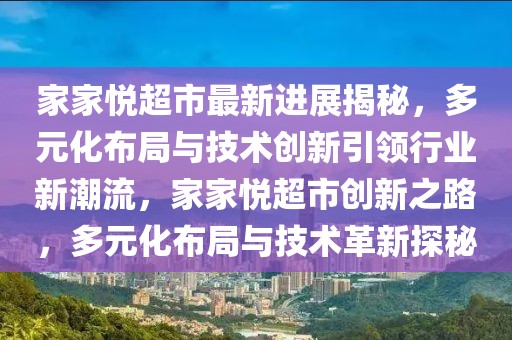 家家悅超市最新進(jìn)展揭秘，多元化布局與技術(shù)創(chuàng)新引領(lǐng)行業(yè)新潮流，家家悅超市創(chuàng)新之路，多元化布局與技術(shù)革新探秘