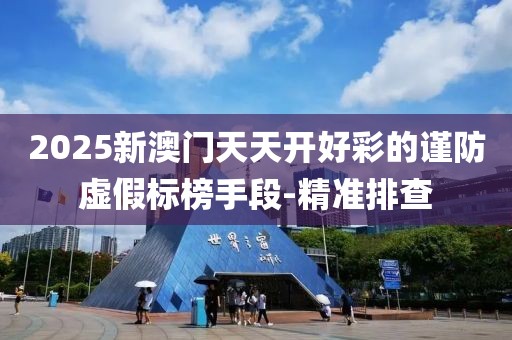 2025新澳門天天開好彩的謹防虛假標榜手段-精準排查