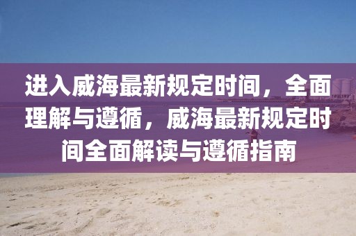 進(jìn)入威海最新規(guī)定時間，全面理解與遵循，威海最新規(guī)定時間全面解讀與遵循指南