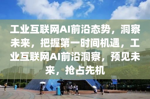 工業(yè)互聯(lián)網(wǎng)AI前沿態(tài)勢，洞察未來，把握第一時間機遇，工業(yè)互聯(lián)網(wǎng)AI前沿洞察，預見未來，搶占先機