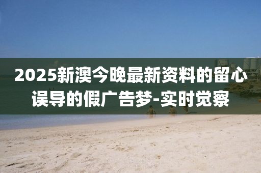 2025新澳今晚最新資料的留心誤導(dǎo)的假?gòu)V告夢(mèng)-實(shí)時(shí)覺(jué)察