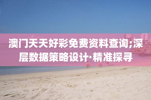 澳門天天好彩免費(fèi)資料查詢;深層數(shù)據(jù)策略設(shè)計(jì)·精準(zhǔn)探尋