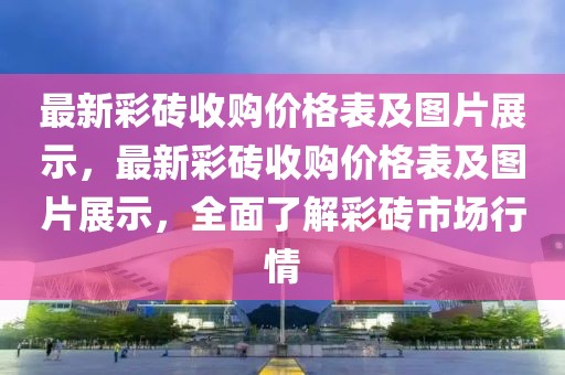最新彩磚收購價格表及圖片展示，最新彩磚收購價格表及圖片展示，全面了解彩磚市場行情