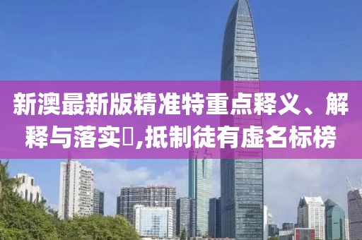 新澳最新版精準特重點釋義、解釋與落實?,抵制徒有虛名標榜