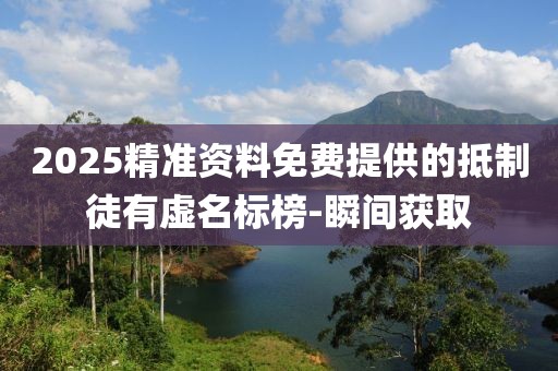 2025精準(zhǔn)資料免費(fèi)提供的抵制徒有虛名標(biāo)榜-瞬間獲取