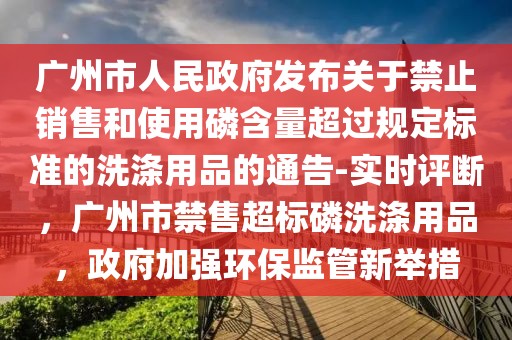廣州市人民政府發(fā)布關(guān)于禁止銷售和使用磷含量超過(guò)規(guī)定標(biāo)準(zhǔn)的洗滌用品的通告-實(shí)時(shí)評(píng)斷，廣州市禁售超標(biāo)磷洗滌用品，政府加強(qiáng)環(huán)保監(jiān)管新舉措
