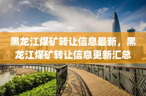 黑龍江煤礦轉(zhuǎn)讓信息最新，黑龍江煤礦轉(zhuǎn)讓信息更新匯總