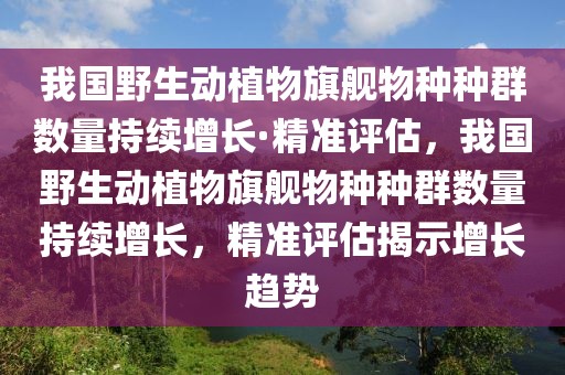 我國(guó)野生動(dòng)植物旗艦物種種群數(shù)量持續(xù)增長(zhǎng)·精準(zhǔn)評(píng)估，我國(guó)野生動(dòng)植物旗艦物種種群數(shù)量持續(xù)增長(zhǎng)，精準(zhǔn)評(píng)估揭示增長(zhǎng)趨勢(shì)