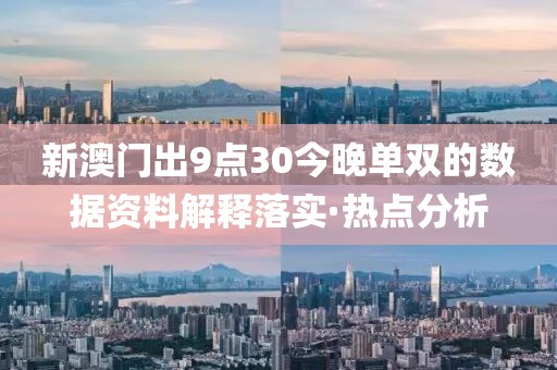 新澳門出9點30今晚單雙的數(shù)據(jù)資料解釋落實·熱點分析